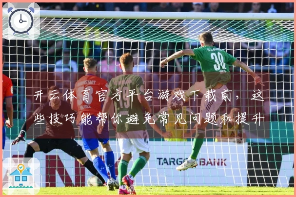 开云体育官方平台游戏下载前,这些技巧能帮你避免常见问题和提升体验