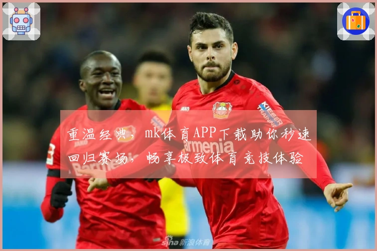 重温经典，mk体育APP下载助你秒速回归赛场，畅享极致体育竞技体验