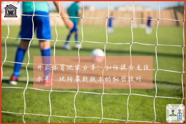 开云体育玩家分享：如何提升竞技水平，玩转最新版本的秘密技巧