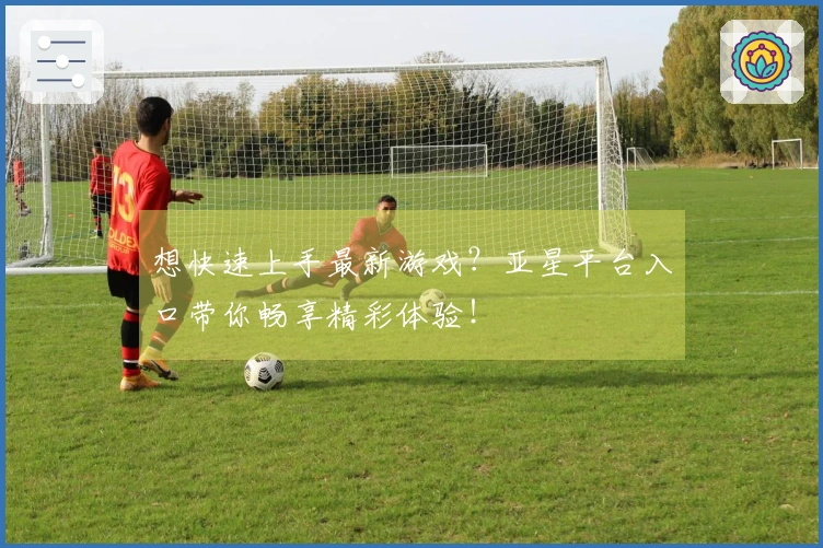 想快速上手最新游戏？亚星平台入口带你畅享精彩体验！