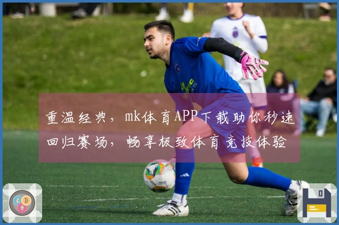 重温经典,mk体育APP下载助你秒速回归赛场,畅享极致体育竞技体验