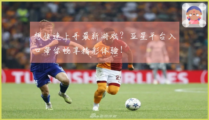 想快速上手最新游戏？亚星平台入口带你畅享精彩体验！