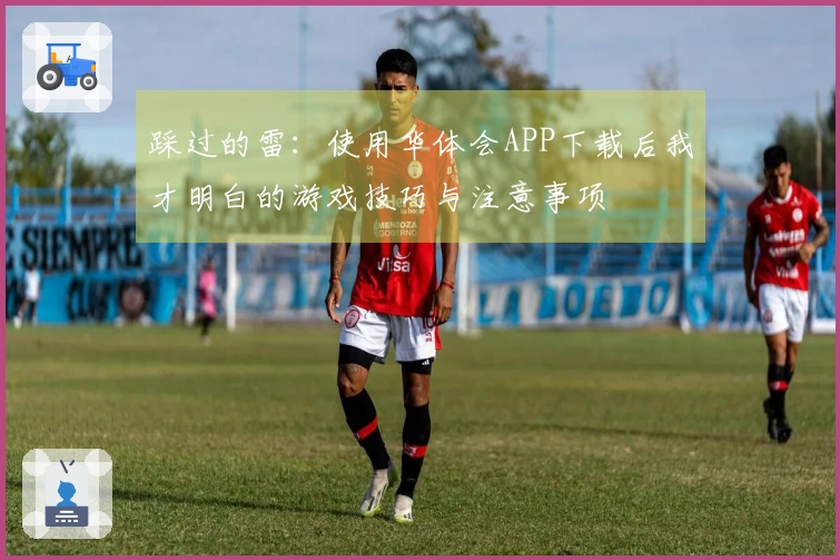 踩过的雷：使用华体会APP下载后我才明白的游戏技巧与注意事项