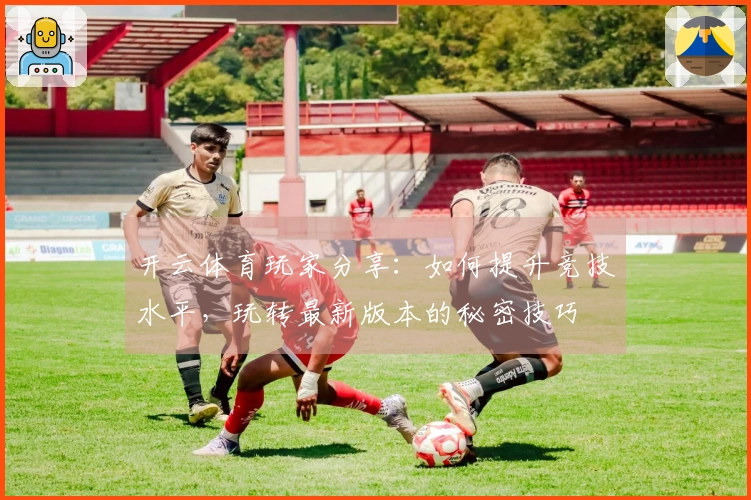 开云体育玩家分享：如何提升竞技水平，玩转最新版本的秘密技巧