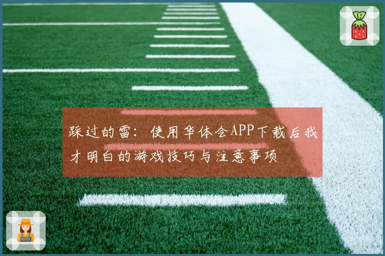 踩过的雷：使用华体会APP下载后我才明白的游戏技巧与注意事项
